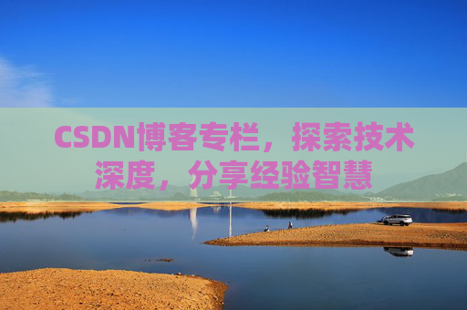 CSDN博客专栏，探索技术深度，分享经验智慧